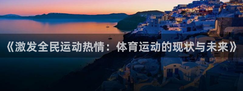 捷豹体育是正规平台吗：《激发全民运动热情：体育运动的现状与未来》