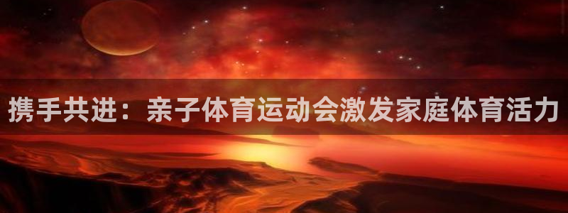 捷豹体育app官方下载：携手共进：亲子体育运动会激发家庭体育活力